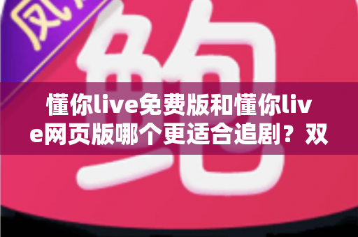 懂你live免费版和懂你live网页版哪个更适合追剧？双端对比全解析，助你找到最舒服的追剧方式