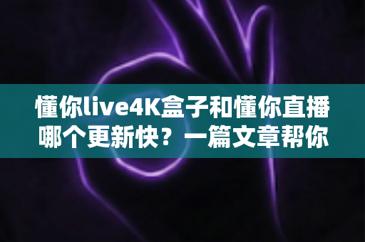 懂你live4K盒子和懂你直播哪个更新快?一篇文章帮你彻底搞懂更新速度差异 懂你live4K盒子和懂你直播哪个更新快?一篇文章帮你彻底搞懂更新速度差异