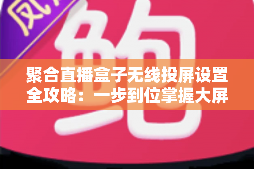 聚合直播盒子无线投屏设置全攻略：一步到位掌握大屏观影新体验