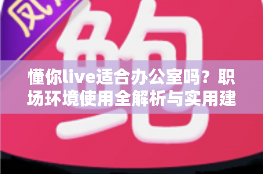 懂你live适合办公室吗？职场环境使用全解析与实用建议指南