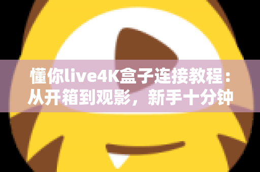 懂你live4K盒子连接教程：从开箱到观影，新手十分钟搞定的超详细设置指南