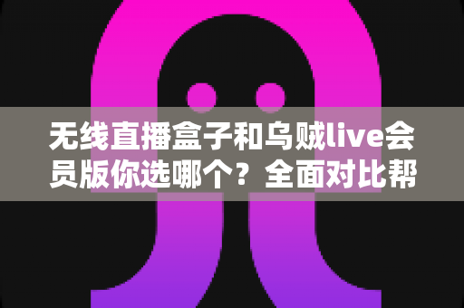 无线直播盒子和乌贼live会员版你选哪个?全面对比帮你找到最适合自己的直播方案 无线直播盒子和乌贼live会员版你选哪个?全面对比帮你找到最适合自己的直播方案