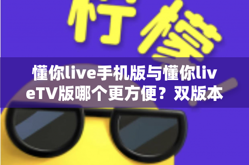 懂你live手机版与懂你liveTV版哪个更方便?双版本深度对比全解析助你轻松选择 懂你live手机版与懂你liveTV版哪个更方便?双版本深度对比全解析助你轻松选择