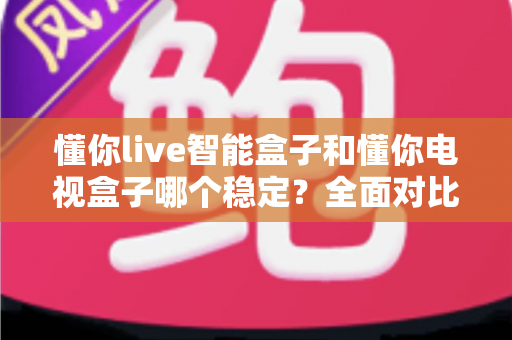 懂你live智能盒子和懂你电视盒子哪个稳定？全面对比评测助你选对不踩坑