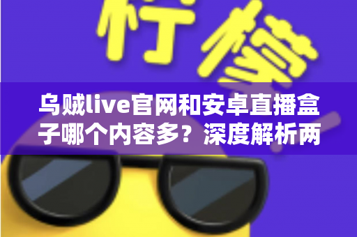 乌贼live官网和安卓直播盒子哪个内容多?深度解析两大直播平台的内容储备与选择指南 乌贼live官网和安卓直播盒子哪个内容多?深度解析两大直播平台的内容储备与选择指南