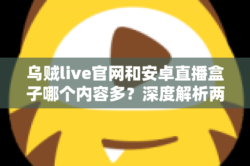 乌贼live官网和安卓直播盒子哪个内容多？深度解析两大直播平台的内容储备与选择指南