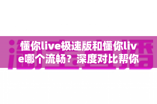 懂你live极速版和懂你live哪个流畅？深度对比帮你选出最顺滑的直播观看体验