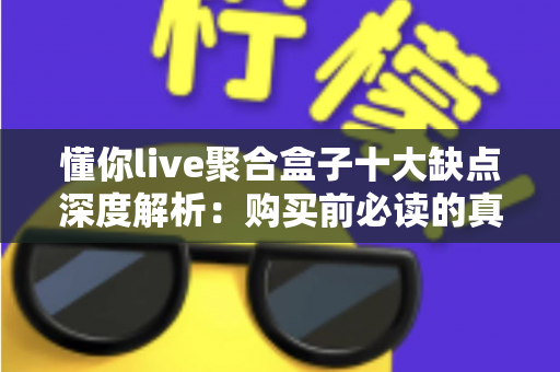 懂你live聚合盒子十大缺点深度解析:购买前必读的真实避坑指南 懂你live聚合盒子十大缺点深度解析:购买前必读的真实避坑指南