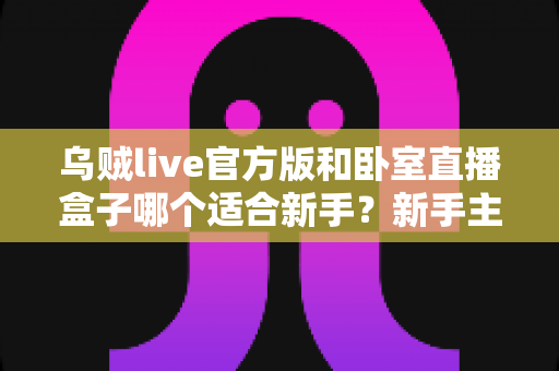 乌贼live官方版和卧室直播盒子哪个适合新手?新手主播选型全攻略 乌贼live官方版和卧室直播盒子哪个适合新手?新手主播选型全攻略