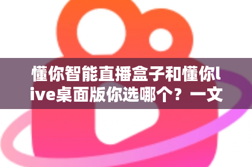 懂你智能直播盒子和懂你live桌面版你选哪个?一文读懂两者差异与选购指南 懂你智能直播盒子和懂你live桌面版你选哪个?一文读懂两者差异与选购指南