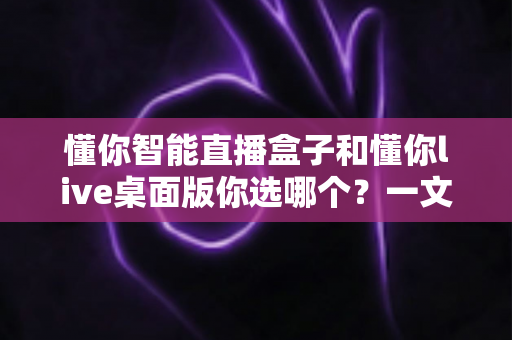 懂你智能直播盒子和懂你live桌面版你选哪个?一文读懂两者差异与选购指南 懂你智能直播盒子和懂你live桌面版你选哪个?一文读懂两者差异与选购指南