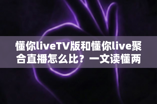 懂你liveTV版和懂你live聚合直播怎么比?一文读懂两大版本差异与选购使用全指南 懂你liveTV版和懂你live聚合直播怎么比?一文读懂两大版本差异与选购使用全指南