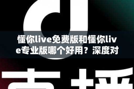 懂你live免费版和懂你live专业版哪个好用?深度对比评测帮你一次选对版本 懂你live免费版和懂你live专业版哪个好用?深度对比评测帮你一次选对版本
