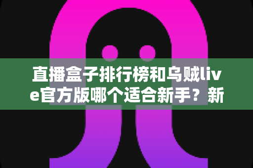 直播盒子排行榜和乌贼live官方版哪个适合新手?新手直播软件选择全攻略 直播盒子排行榜和乌贼live官方版哪个适合新手?新手直播软件选择全攻略