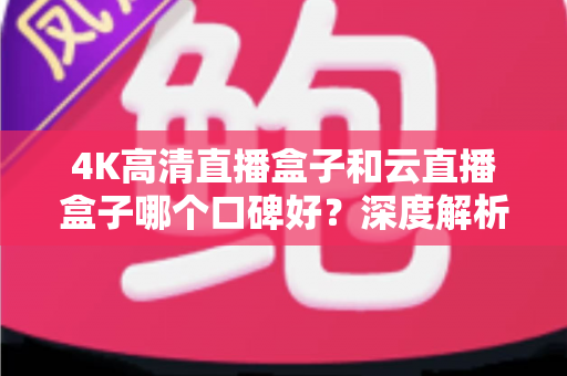 4K高清直播盒子和云直播盒子哪个口碑好？深度解析助你选对设备不踩坑