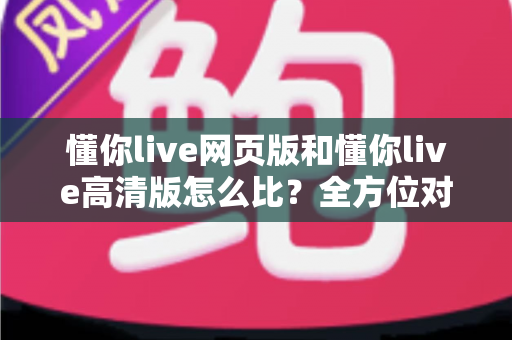 懂你live网页版和懂你live高清版怎么比？全方位对比解析帮你选出最合适的观看方式