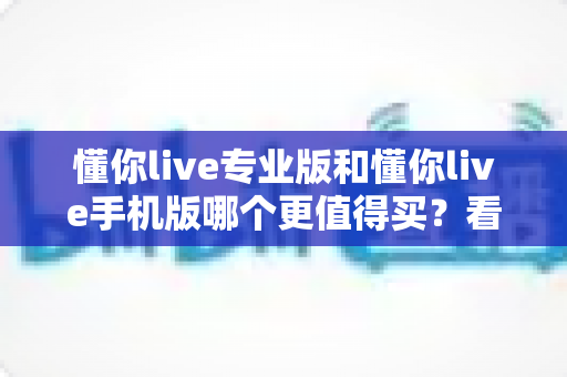 懂你live专业版和懂你live手机版哪个更值得买？看完全文再掏钱也不迟