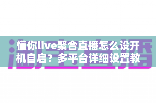 懂你live聚合直播怎么设开机自启?多平台详细设置教程与常见问题全解析 懂你live聚合直播怎么设开机自启?多平台详细设置教程与常见问题全解析