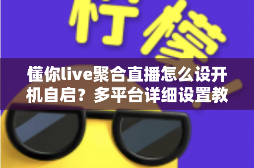 懂你live聚合直播怎么设开机自启?多平台详细设置教程与常见问题全解析 懂你live聚合直播怎么设开机自启?多平台详细设置教程与常见问题全解析