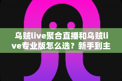 乌贼live聚合直播和乌贼live专业版怎么选?新手到主播都能看懂的版本对比与选购全指南 乌贼live聚合直播和乌贼live专业版怎么选?新手到主播都能看懂的版本对比与选购全指南