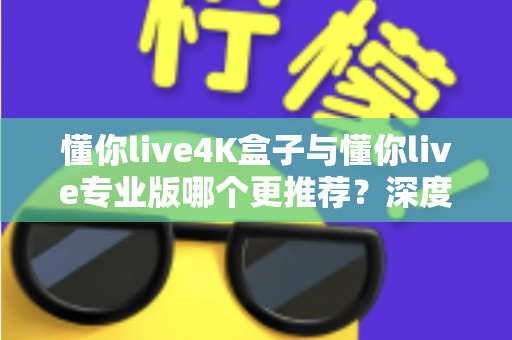 懂你live4K盒子与懂你live专业版哪个更推荐?深度对比测评帮你一次选对不踩坑 懂你live4K盒子与懂你live专业版哪个更推荐?深度对比测评帮你一次选对不踩坑