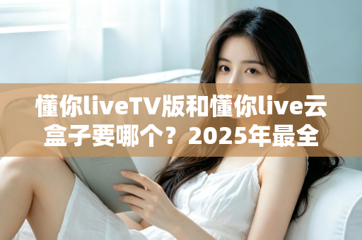 懂你liveTV版和懂你live云盒子要哪个？2025年最全选购对比指南帮你一次搞懂