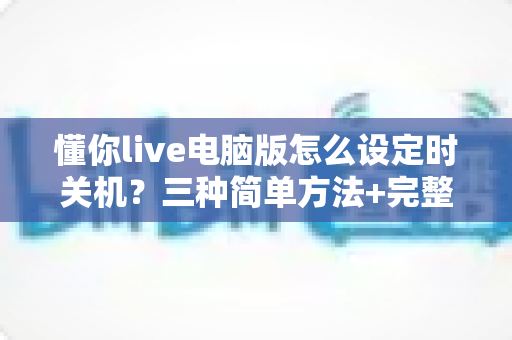 懂你live电脑版怎么设定时关机?三种简单方法+完整步骤+实用避坑指南一文讲透 懂你live电脑版怎么设定时关机?三种简单方法+完整步骤+实用避坑指南一文讲透