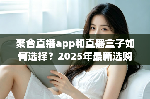 聚合直播app和直播盒子如何选择？2025年最新选购指南与避坑攻略全解析