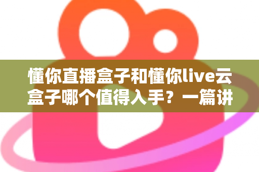 懂你直播盒子和懂你live云盒子哪个值得入手?一篇讲透两款电视盒子的深度选购指南 懂你直播盒子和懂你live云盒子哪个值得入手?一篇讲透两款电视盒子的深度选购指南