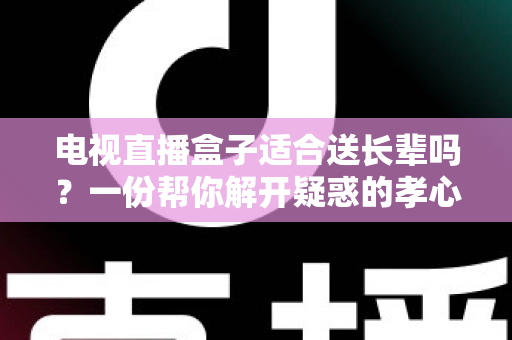 电视直播盒子适合送长辈吗？一份帮你解开疑惑的孝心礼物选购全攻略