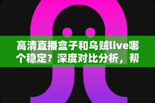 高清直播盒子和乌贼live哪个稳定?深度对比分析,帮你选出最省心的高清直播观看方案 高清直播盒子和乌贼live哪个稳定?深度对比分析,帮你选出最省心的高清直播观看方案