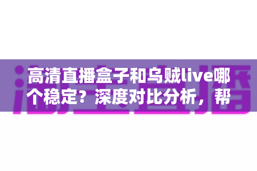 高清直播盒子和乌贼live哪个稳定？深度对比分析，帮你选出最省心的高清直播观看方案