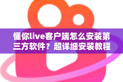懂你live客户端怎么安装第三方软件?超详细安装教程与避坑指南全解析 懂你live客户端怎么安装第三方软件?超详细安装教程与避坑指南全解析