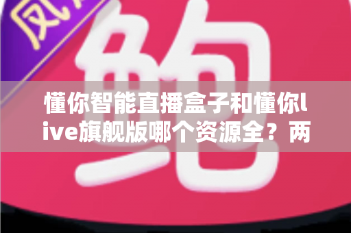 懂你智能直播盒子和懂你live旗舰版哪个资源全？两款设备资源与体验深度对比指南