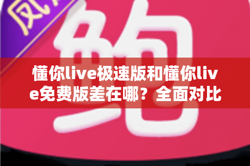 懂你live极速版和懂你live免费版差在哪？全面对比解析，帮你一次选对版本