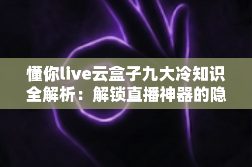 懂你live云盒子九大冷知识全解析：解锁直播神器的隐藏功能，看完秒变资深玩家