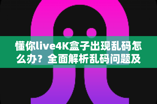 懂你live4K盒子出现乱码怎么办?全面解析乱码问题及快速修复指南 懂你live4K盒子出现乱码怎么办?全面解析乱码问题及快速修复指南