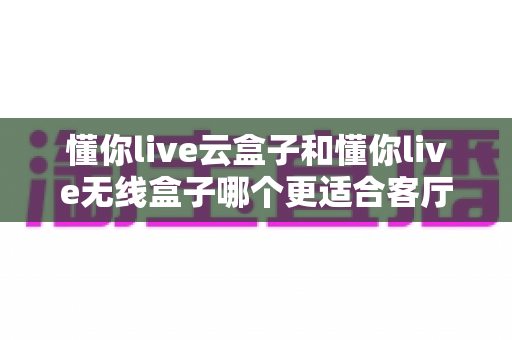 懂你live云盒子和懂你live无线盒子哪个更适合客厅?客厅大屏观影设备深度对比与选购指南 懂你live云盒子和懂你live无线盒子哪个更适合客厅?客厅大屏观影设备深度对比与选购指南