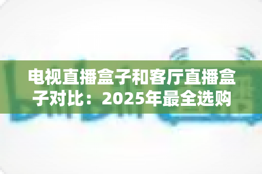电视直播盒子和客厅直播盒子对比:2025年最全选购指南,帮你找到最适合家庭娱乐的观影神器 电视直播盒子和客厅直播盒子对比:2025年最全选购指南,帮你找到最适合家庭娱乐的观影神器
