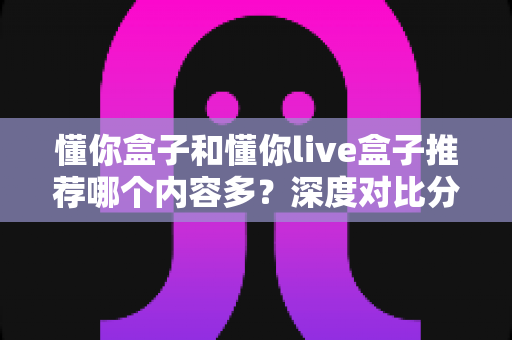 懂你盒子和懂你live盒子推荐哪个内容多?深度对比分析帮你选对家庭影音神器 懂你盒子和懂你live盒子推荐哪个内容多?深度对比分析帮你选对家庭影音神器
