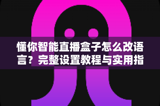 懂你智能直播盒子怎么改语言?完整设置教程与实用指南一文读懂 懂你智能直播盒子怎么改语言?完整设置教程与实用指南一文读懂