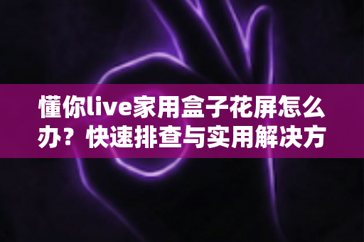 懂你live家用盒子花屏怎么办?快速排查与实用解决方案全指南 懂你live家用盒子花屏怎么办?快速排查与实用解决方案全指南