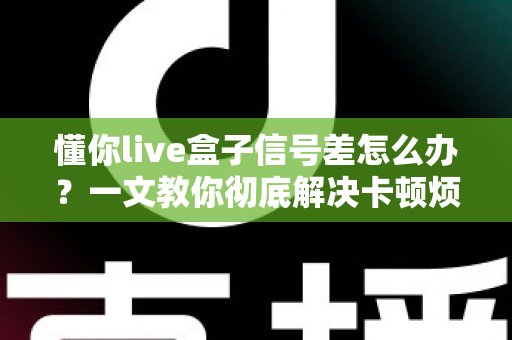 懂你live盒子信号差怎么办？一文教你彻底解决卡顿烦恼，畅享高清观影体验