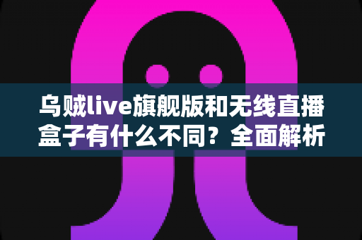 乌贼live旗舰版和无线直播盒子有什么不同?全面解析两款直播设备的核心差异与选购建议 乌贼live旗舰版和无线直播盒子有什么不同?全面解析两款直播设备的核心差异与选购建议