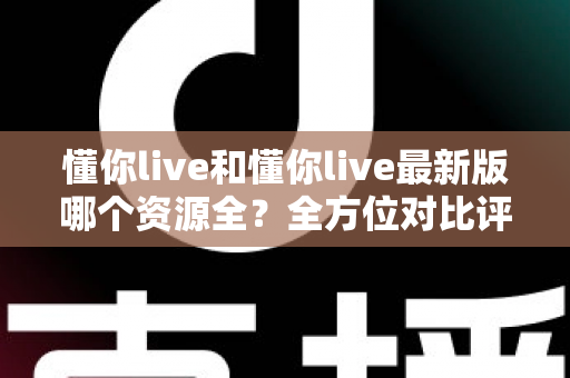 懂你live和懂你live最新版哪个资源全?全方位对比评测帮你一次搞清楚 懂你live和懂你live最新版哪个资源全?全方位对比评测帮你一次搞清楚