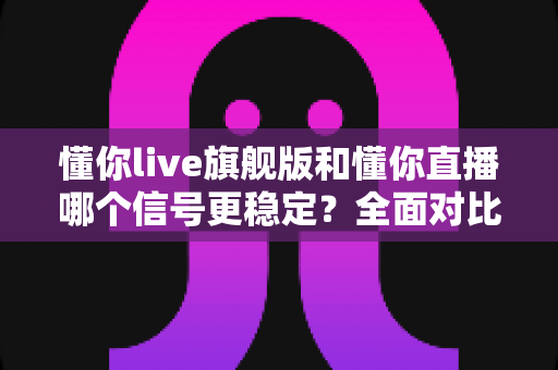 懂你live旗舰版和懂你直播哪个信号更稳定？全面对比解析与实用优化指南