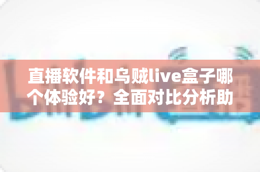 直播软件和乌贼live盒子哪个体验好？全面对比分析助你选对直播神器