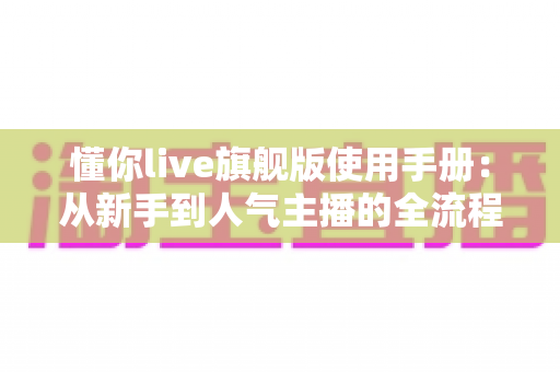 懂你live旗舰版使用手册：从新手到人气主播的全流程操作指南
