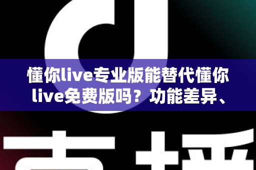 懂你live专业版能替代懂你live免费版吗？功能差异、使用体验与性价比一次说清，看完再决定要不要升级