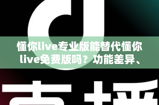 懂你live专业版能替代懂你live免费版吗？功能差异、使用体验与性价比一次说清，看完再决定要不要升级